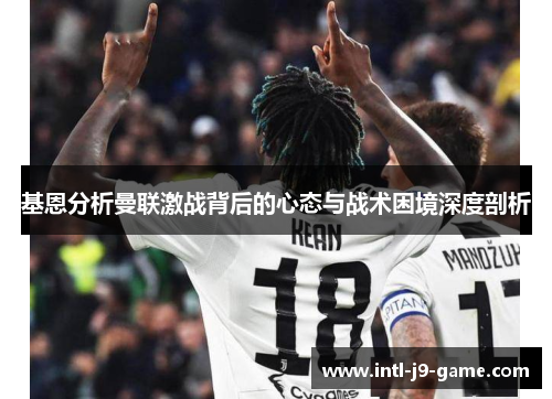 基恩分析曼联激战背后的心态与战术困境深度剖析