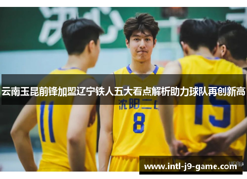 云南玉昆前锋加盟辽宁铁人五大看点解析助力球队再创新高