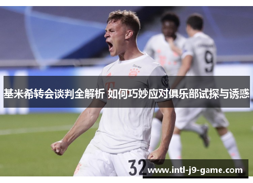基米希转会谈判全解析 如何巧妙应对俱乐部试探与诱惑 基米希转会谈判全解析 如何巧妙应对俱乐部试探与诱惑