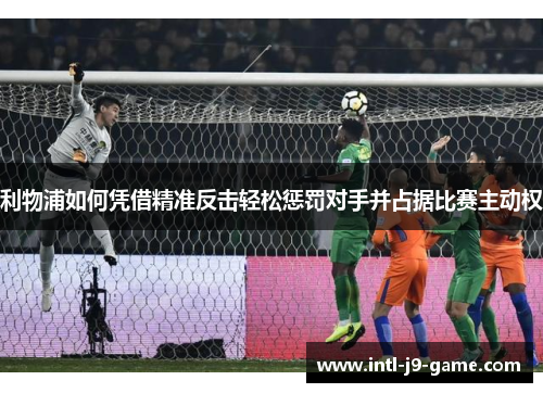 利物浦如何凭借精准反击轻松惩罚对手并占据比赛主动权