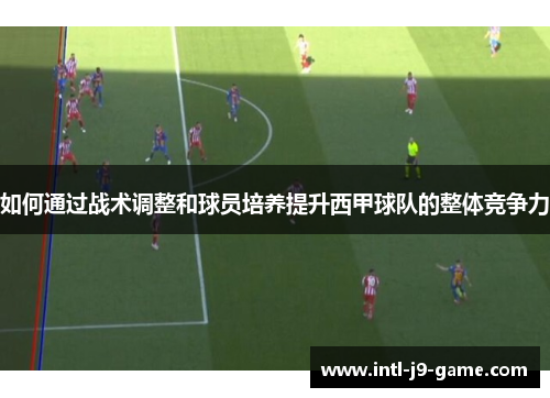 如何通过战术调整和球员培养提升西甲球队的整体竞争力