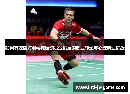 如何有效应对羽毛球运动员退役后的职业转型与心理调适挑战 如何有效应对羽毛球运动员退役后的职业转型与心理调适挑战