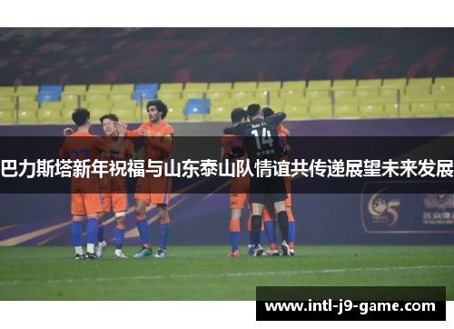 巴力斯塔新年祝福与山东泰山队情谊共传递展望未来发展 巴力斯塔新年祝福与山东泰山队情谊共传递展望未来发展