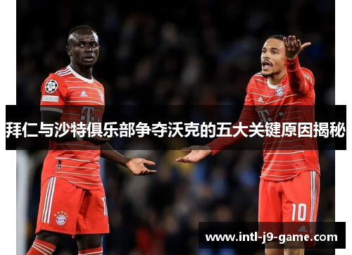 拜仁与沙特俱乐部争夺沃克的五大关键原因揭秘