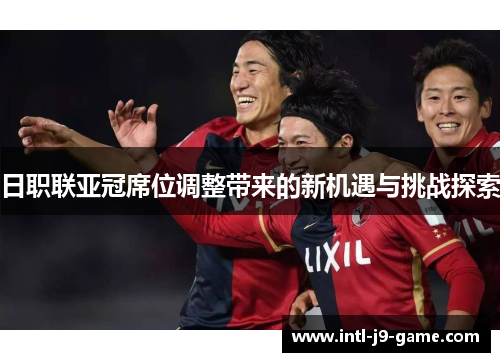 日职联亚冠席位调整带来的新机遇与挑战探索 日职联亚冠席位调整带来的新机遇与挑战探索