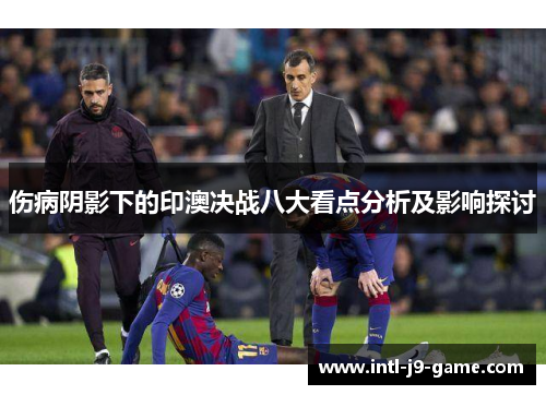 伤病阴影下的印澳决战八大看点分析及影响探讨 伤病阴影下的印澳决战八大看点分析及影响探讨