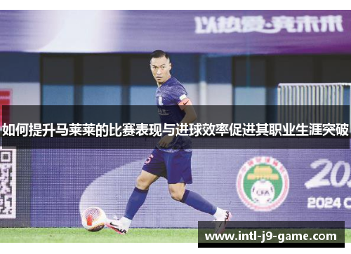 如何提升马莱莱的比赛表现与进球效率促进其职业生涯突破 如何提升马莱莱的比赛表现与进球效率促进其职业生涯突破