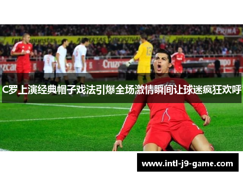 C罗上演经典帽子戏法引爆全场激情瞬间让球迷疯狂欢呼