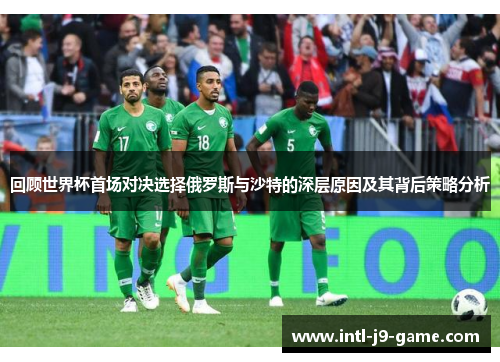 回顾世界杯首场对决选择俄罗斯与沙特的深层原因及其背后策略分析