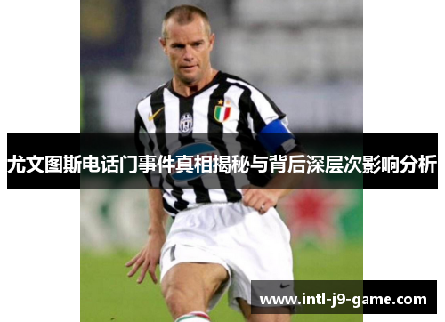 尤文图斯电话门事件真相揭秘与背后深层次影响分析 尤文图斯电话门事件真相揭秘与背后深层次影响分析