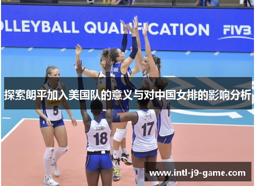 探索朗平加入美国队的意义与对中国女排的影响分析 探索朗平加入美国队的意义与对中国女排的影响分析