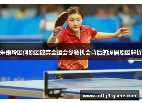 朱雨玲因何原因放弃全运会参赛机会背后的深层原因解析