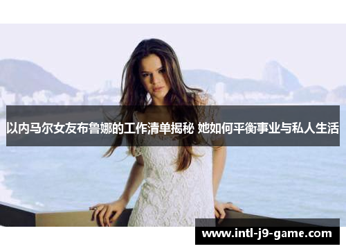 以内马尔女友布鲁娜的工作清单揭秘 她如何平衡事业与私人生活