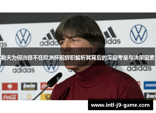 勒夫为何选择不在欧洲杯前辞职解析其背后的深层考量与决策因素 勒夫为何选择不在欧洲杯前辞职解析其背后的深层考量与决策因素