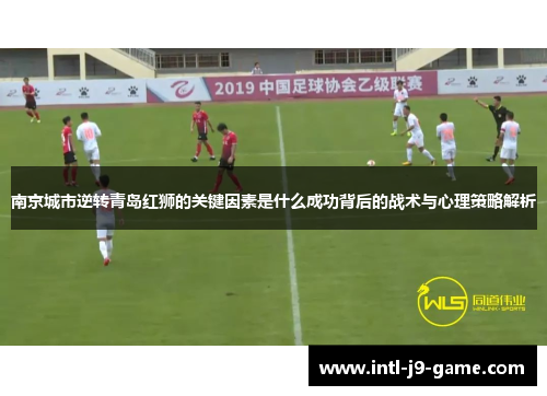 南京城市逆转青岛红狮的关键因素是什么成功背后的战术与心理策略解析 南京城市逆转青岛红狮的关键因素是什么成功背后的战术与心理策略解析