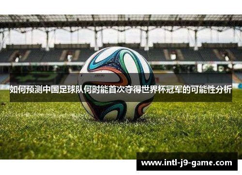如何预测中国足球队何时能首次夺得世界杯冠军的可能性分析