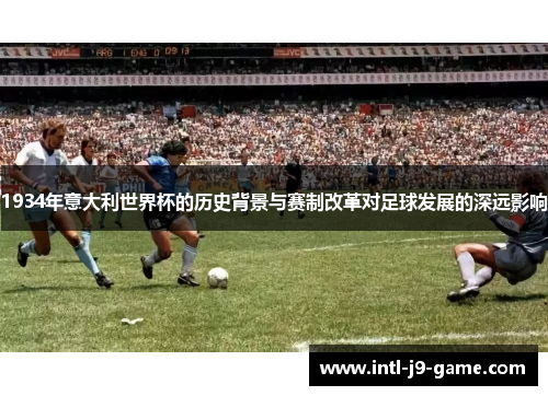 1934年意大利世界杯的历史背景与赛制改革对足球发展的深远影响 1934年意大利世界杯的历史背景与赛制改革对足球发展的深远影响