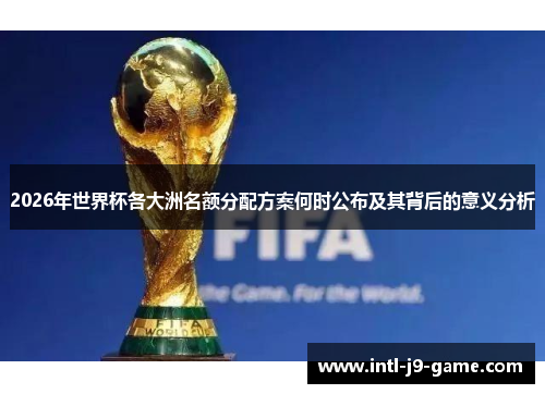 2026年世界杯各大洲名额分配方案何时公布及其背后的意义分析