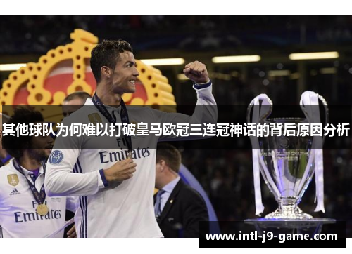 其他球队为何难以打破皇马欧冠三连冠神话的背后原因分析 其他球队为何难以打破皇马欧冠三连冠神话的背后原因分析