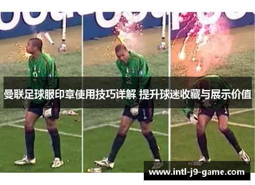 曼联足球服印章使用技巧详解 提升球迷收藏与展示价值 曼联足球服印章使用技巧详解 提升球迷收藏与展示价值