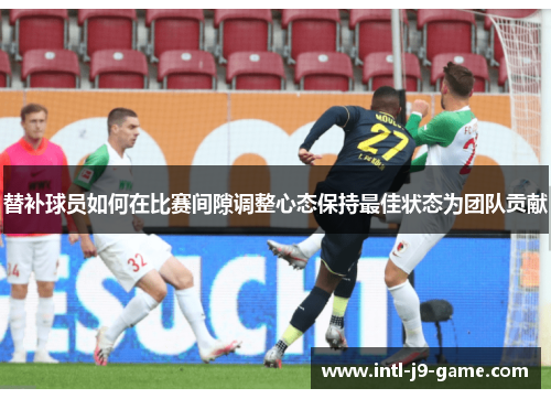 替补球员如何在比赛间隙调整心态保持最佳状态为团队贡献 替补球员如何在比赛间隙调整心态保持最佳状态为团队贡献