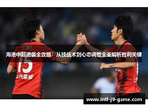 海港中超逆袭全攻略：从技战术到心态调整全面解析胜利关键