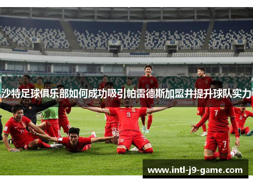 沙特足球俱乐部如何成功吸引帕雷德斯加盟并提升球队实力