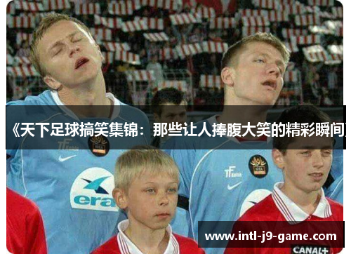 《天下足球搞笑集锦:那些让人捧腹大笑的精彩瞬间》 《天下足球搞笑集锦:那些让人捧腹大笑的精彩瞬间》