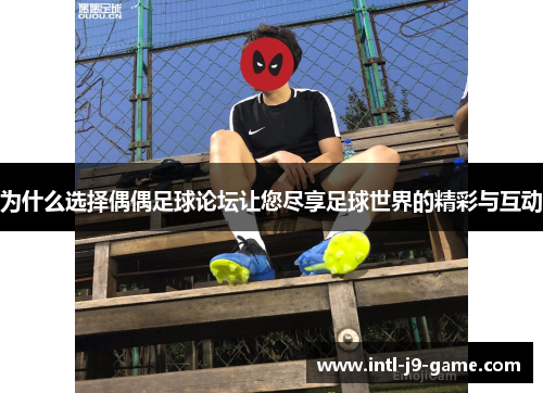 为什么选择偶偶足球论坛让您尽享足球世界的精彩与互动 为什么选择偶偶足球论坛让您尽享足球世界的精彩与互动