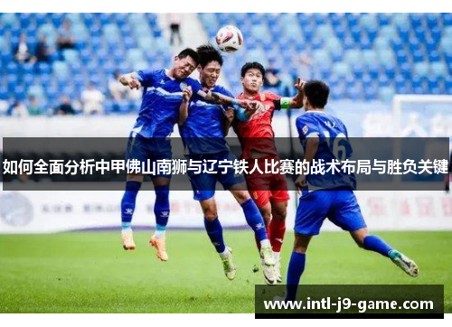 如何全面分析中甲佛山南狮与辽宁铁人比赛的战术布局与胜负关键 如何全面分析中甲佛山南狮与辽宁铁人比赛的战术布局与胜负关键