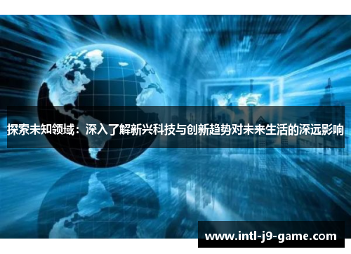 探索未知领域:深入了解新兴科技与创新趋势对未来生活的深远影响 探索未知领域:深入了解新兴科技与创新趋势对未来生活的深远影响