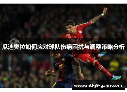 瓜迪奥拉如何应对球队伤病困扰与调整策略分析 瓜迪奥拉如何应对球队伤病困扰与调整策略分析