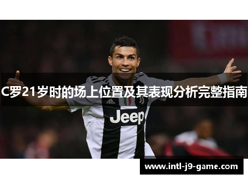 C罗21岁时的场上位置及其表现分析完整指南 C罗21岁时的场上位置及其表现分析完整指南