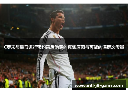 C罗未与皇马进行预约背后隐藏的真实原因与可能的深层次考量 C罗未与皇马进行预约背后隐藏的真实原因与可能的深层次考量