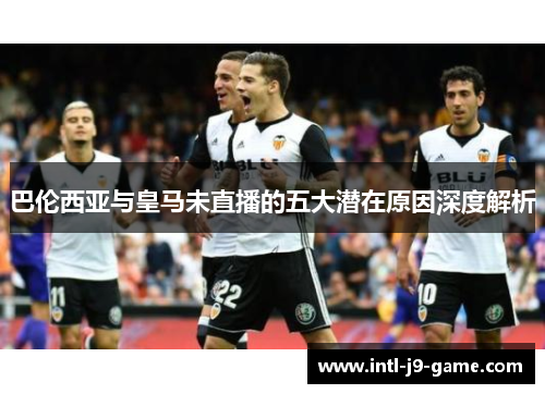 巴伦西亚与皇马未直播的五大潜在原因深度解析 巴伦西亚与皇马未直播的五大潜在原因深度解析
