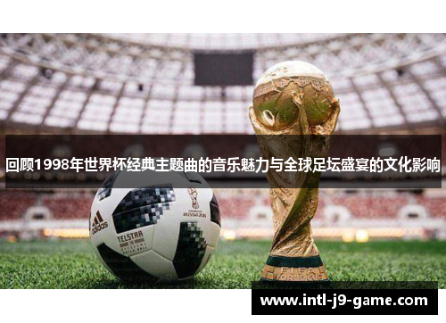 回顾1998年世界杯经典主题曲的音乐魅力与全球足坛盛宴的文化影响 回顾1998年世界杯经典主题曲的音乐魅力与全球足坛盛宴的文化影响