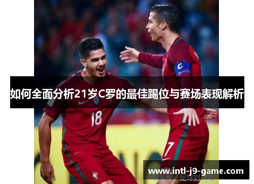 如何全面分析21岁C罗的最佳踢位与赛场表现解析 如何全面分析21岁C罗的最佳踢位与赛场表现解析