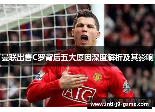 曼联出售C罗背后五大原因深度解析及其影响 曼联出售C罗背后五大原因深度解析及其影响