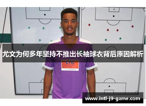 尤文为何多年坚持不推出长袖球衣背后原因解析 尤文为何多年坚持不推出长袖球衣背后原因解析