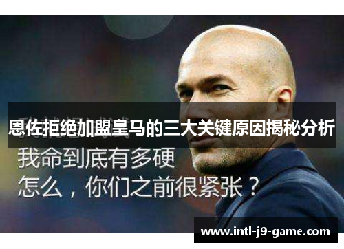 恩佐拒绝加盟皇马的三大关键原因揭秘分析 恩佐拒绝加盟皇马的三大关键原因揭秘分析