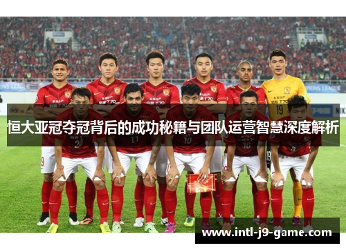 恒大亚冠夺冠背后的成功秘籍与团队运营智慧深度解析 恒大亚冠夺冠背后的成功秘籍与团队运营智慧深度解析