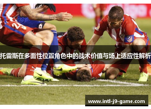 托雷斯在多面性位置角色中的战术价值与场上适应性解析 托雷斯在多面性位置角色中的战术价值与场上适应性解析
