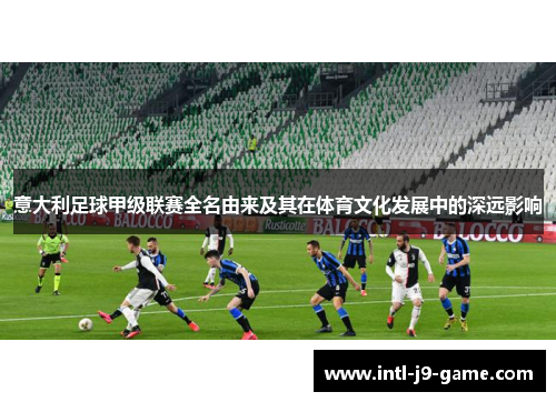 意大利足球甲级联赛全名由来及其在体育文化发展中的深远影响 意大利足球甲级联赛全名由来及其在体育文化发展中的深远影响