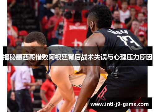 揭秘墨西哥惜败阿根廷背后战术失误与心理压力原因 揭秘墨西哥惜败阿根廷背后战术失误与心理压力原因