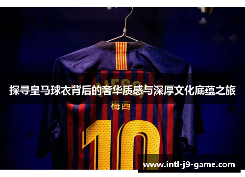 探寻皇马球衣背后的奢华质感与深厚文化底蕴之旅