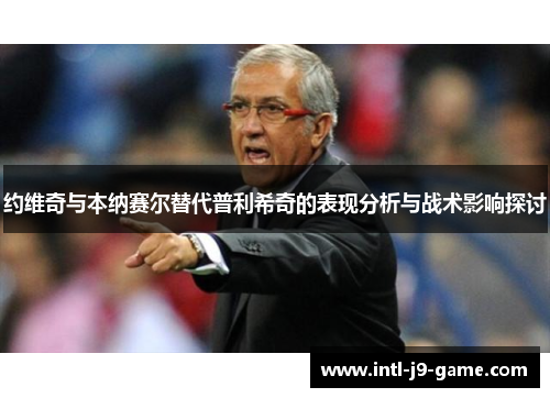约维奇与本纳赛尔替代普利希奇的表现分析与战术影响探讨