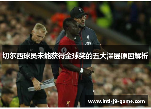 切尔西球员未能获得金球奖的五大深层原因解析 切尔西球员未能获得金球奖的五大深层原因解析