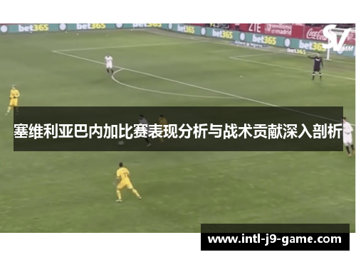 塞维利亚巴内加比赛表现分析与战术贡献深入剖析 塞维利亚巴内加比赛表现分析与战术贡献深入剖析