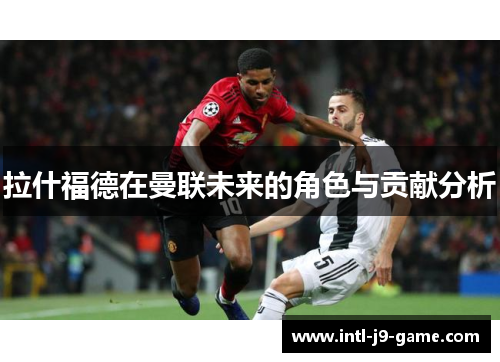 拉什福德在曼联未来的角色与贡献分析 拉什福德在曼联未来的角色与贡献分析