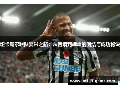 纽卡斯尔联队复兴之路:从困境到辉煌的团结与成功秘诀 纽卡斯尔联队复兴之路:从困境到辉煌的团结与成功秘诀